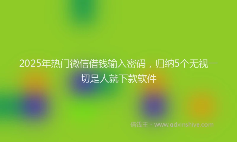 2025年热门微信借钱输入密码，归纳5个无视一切是人就下款软件