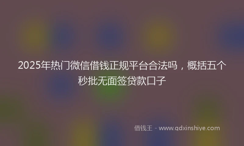 2025年热门微信借钱正规平台合法吗，概括五个秒批无面签贷款口子