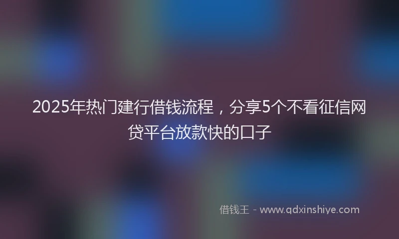 2025年热门建行借钱流程,分享5个不看征信网贷平台放款快的口子