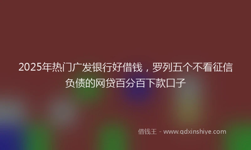 2025年热门广发银行好借钱，罗列五个不看征信负债的网贷百分百下款口子