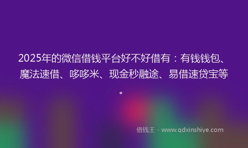 2025年的微信借钱平台好不好借有:有钱钱包、魔法速借、哆哆米、现金秒融途、易借速贷宝等。
