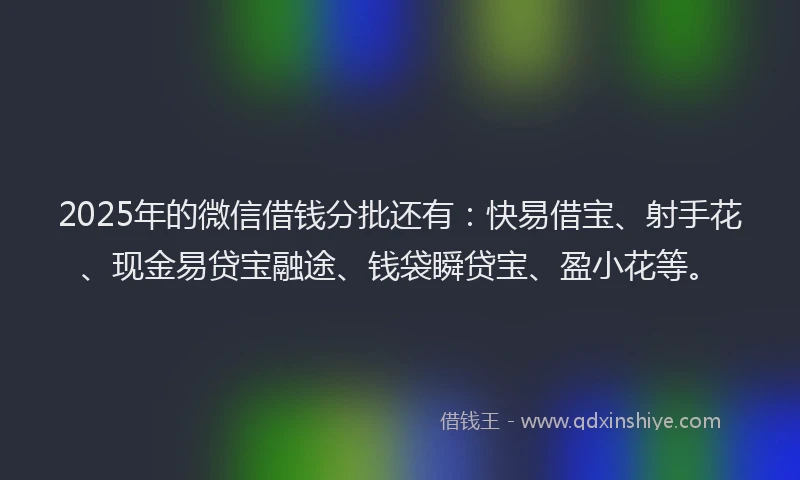 2025年的微信借钱分批还有：快易借宝、射手花、现金易贷宝融途、钱袋瞬贷宝、盈小花等。