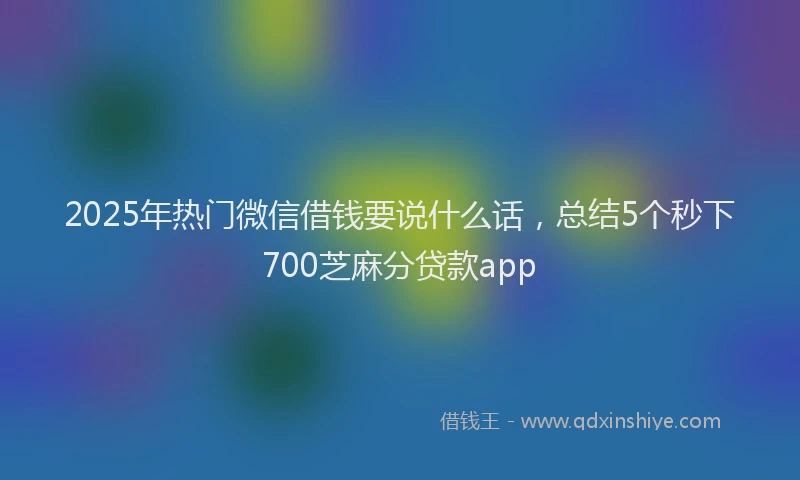 2025年热门微信借钱要说什么话，总结5个秒下700芝麻分贷款app
