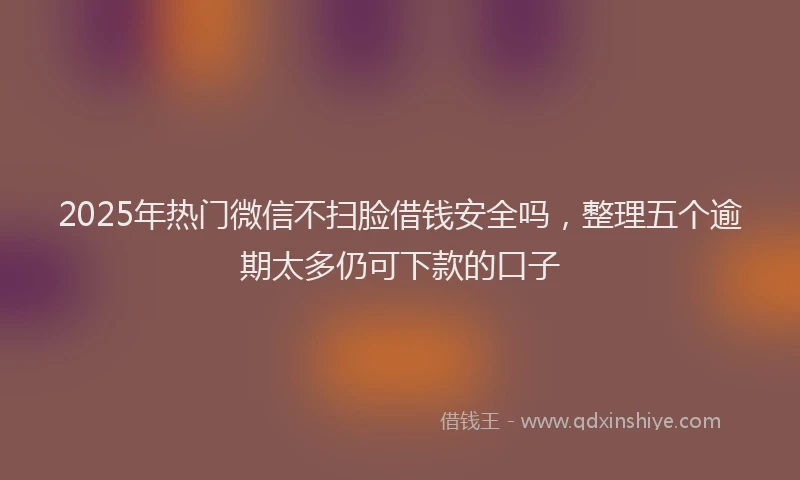 2025年热门微信不扫脸借钱安全吗，整理五个逾期太多仍可下款的口子