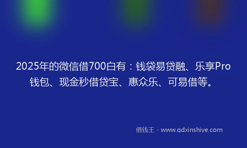 2025年的微信借700白有：钱袋易贷融、乐享Pro钱包、现金秒借贷宝、惠众乐、可易借等。