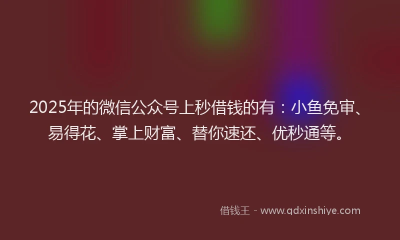 2025年的微信公众号上秒借钱的有：小鱼免审、易得花、掌上财富、替你速还、优秒通等。