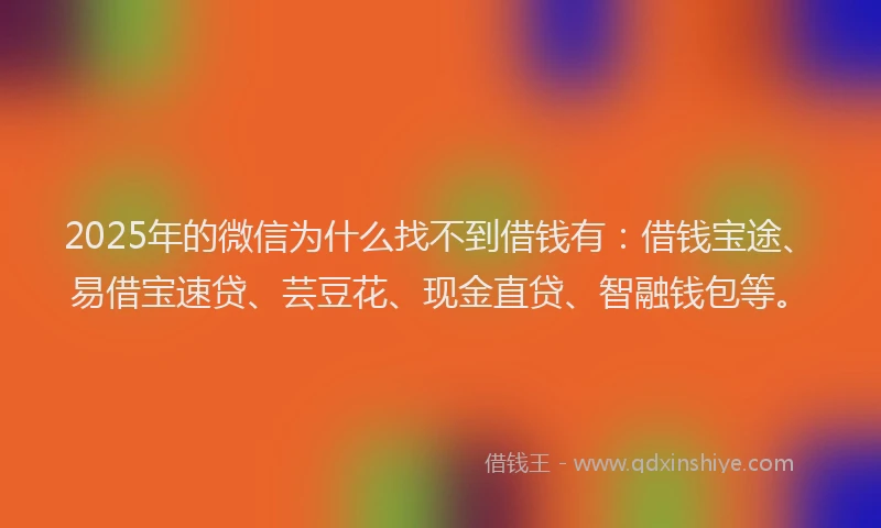 2025年的微信为什么找不到借钱有：借钱宝途、易借宝速贷、芸豆花、现金直贷、智融钱包等。