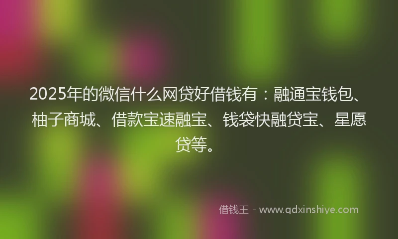 2025年的微信什么网贷好借钱有:融通宝钱包、柚子商城、借款宝速融宝、钱袋快融贷宝、星愿贷等。