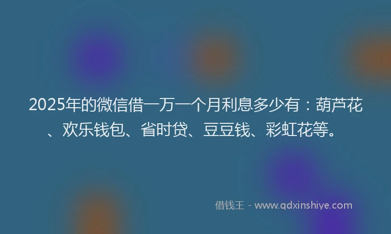 2025年的微信借一万一个月利息多少有：葫芦花、欢乐钱包、省时贷、豆豆钱、彩虹花等。