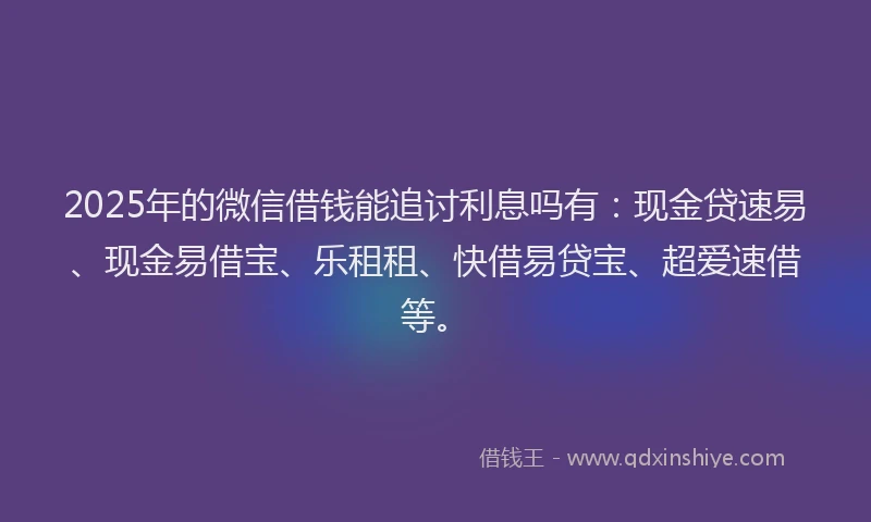 2025年的微信借钱能追讨利息吗有：现金贷速易、现金易借宝、乐租租、快借易贷宝、超爱速借等。