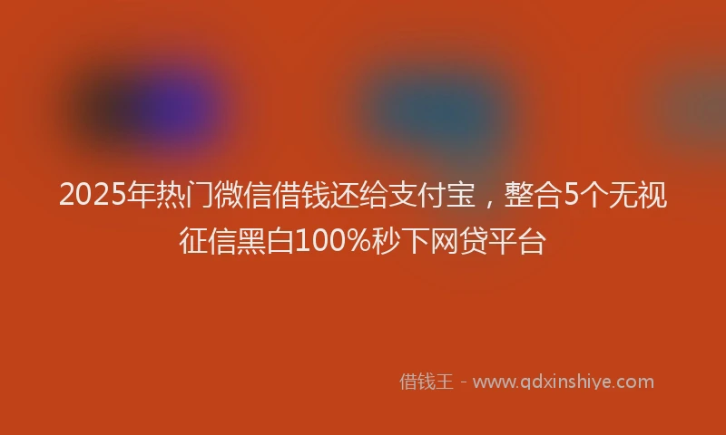 2025年热门微信借钱还给支付宝，整合5个无视征信黑白100%秒下网贷平台