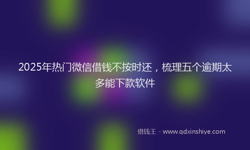 2025年热门微信借钱不按时还，梳理五个逾期太多能下款软件