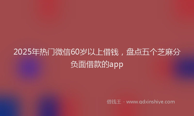 2025年热门微信60岁以上借钱，盘点五个芝麻分负面借款的app