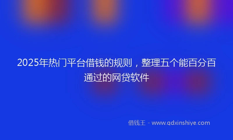 2025年热门平台借钱的规则，整理五个能百分百通过的网贷软件