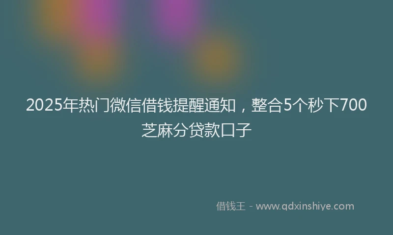 2025年热门微信借钱提醒通知，整合5个秒下700芝麻分贷款口子