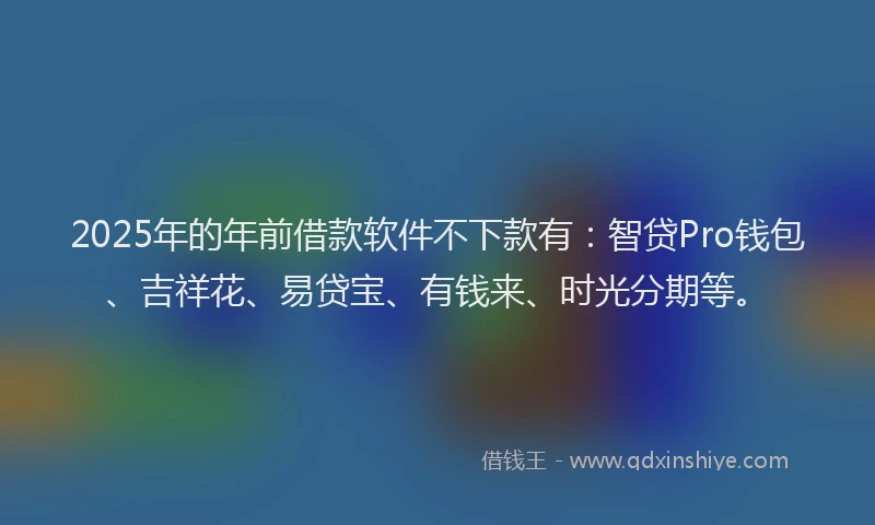 2025年的年前借款软件不下款有:智贷Pro钱包、吉祥花、易贷宝、有钱来、时光分期等。