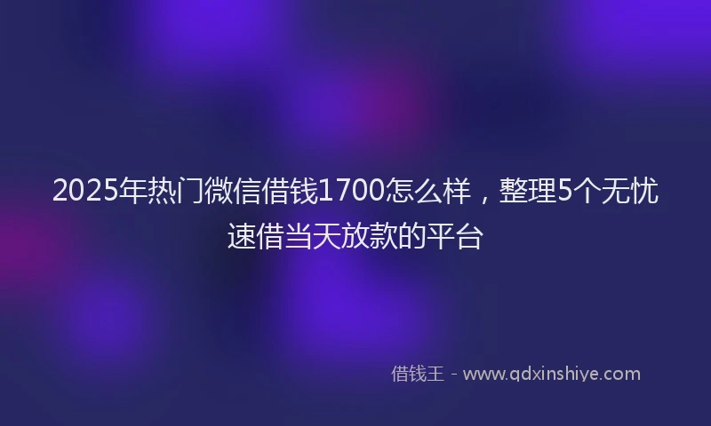 2025年热门微信借钱1700怎么样，整理5个无忧速借当天放款的平台