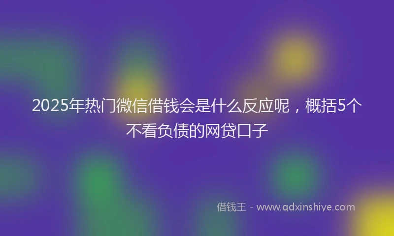 2025年热门微信借钱会是什么反应呢，概括5个不看负债的网贷口子