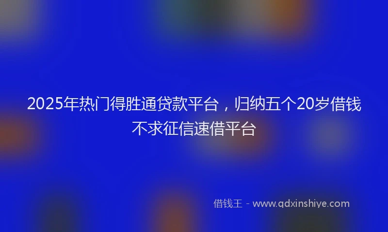 2025年热门得胜通贷款平台，归纳五个20岁借钱不求征信速借平台