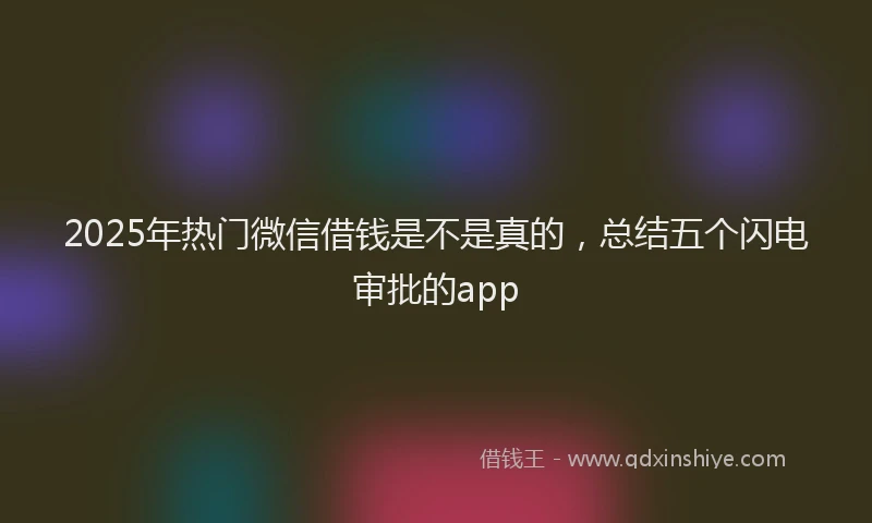 2025年热门微信借钱是不是真的，总结五个闪电审批的app