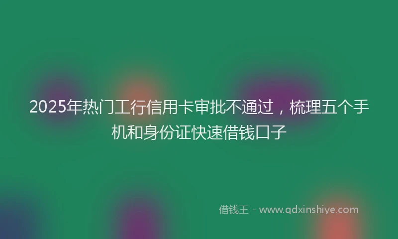 2025年热门工行信用卡审批不通过，梳理五个手机和身份证快速借钱口子