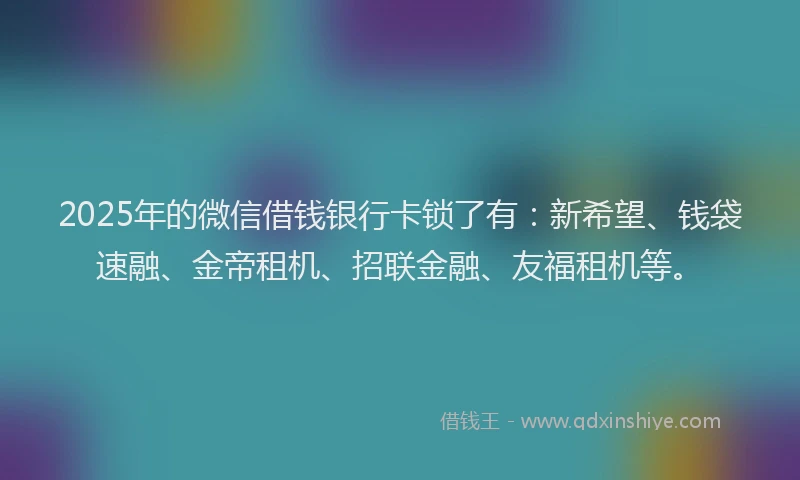 2025年的微信借钱银行卡锁了有：新希望、钱袋速融、金帝租机、招联金融、友福租机等。