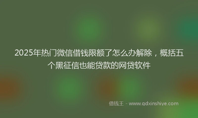 2025年热门微信借钱限额了怎么办解除，概括五个黑征信也能贷款的网贷软件