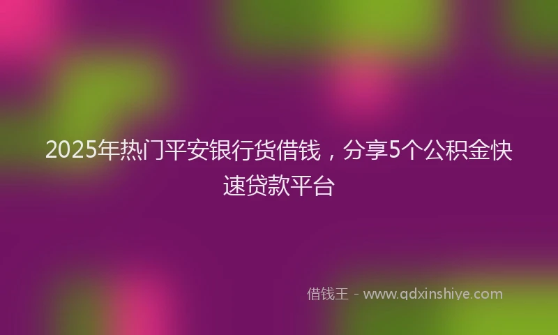2025年热门平安银行货借钱，分享5个公积金快速贷款平台