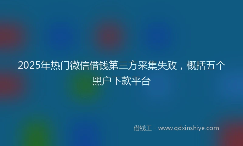 2025年热门微信借钱第三方采集失败，概括五个黑户下款平台