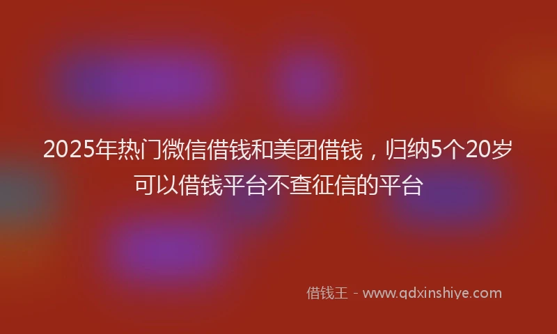 2025年热门微信借钱和美团借钱，归纳5个20岁可以借钱平台不查征信的平台