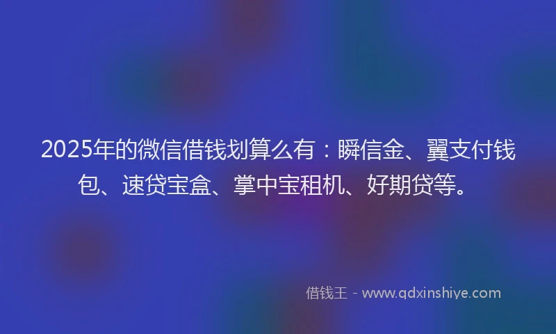 2025年的微信借钱划算么有：瞬信金、翼支付钱包、速贷宝盒、掌中宝租机、好期贷等。