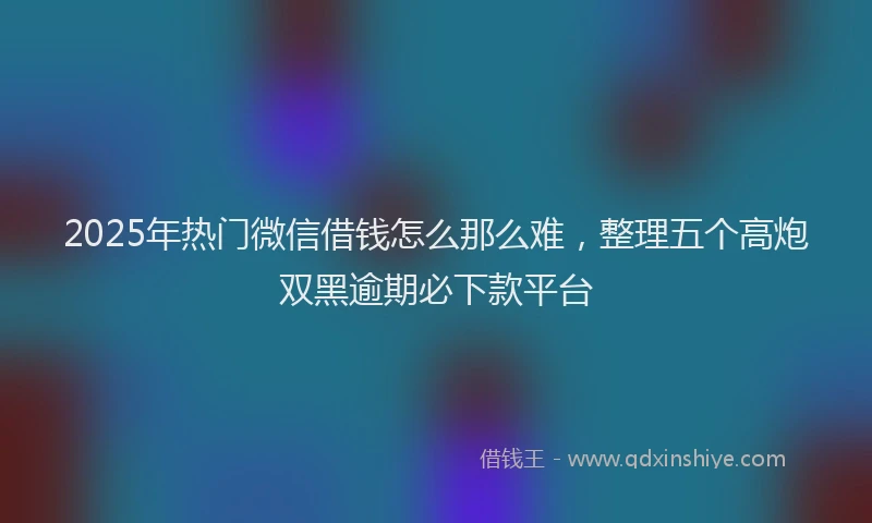 2025年热门微信借钱怎么那么难,整理五个高炮双黑逾期必下款平台