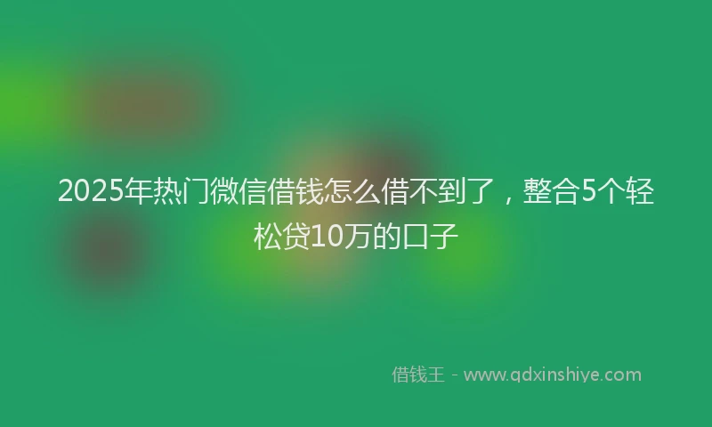 2025年热门微信借钱怎么借不到了，整合5个轻松贷10万的口子