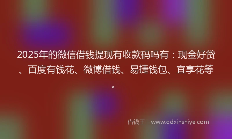 2025年的微信借钱提现有收款码吗有：现金好贷、百度有钱花、微博借钱、易捷钱包、宜享花等。