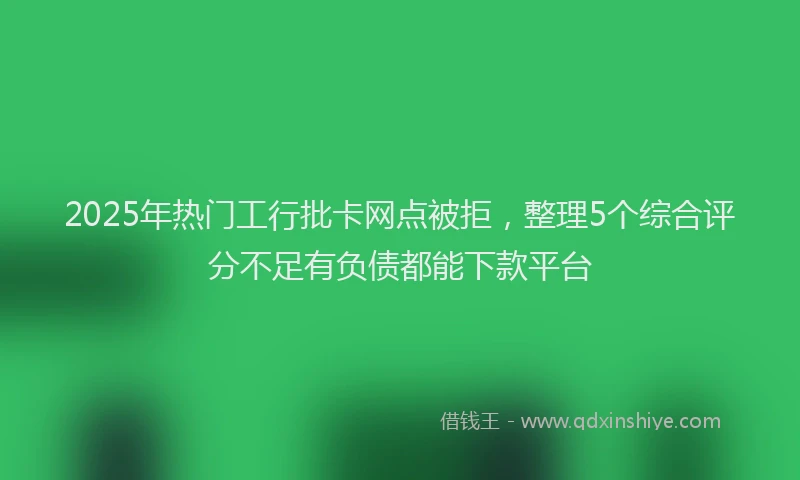 2025年热门工行批卡网点被拒，整理5个综合评分不足有负债都能下款平台
