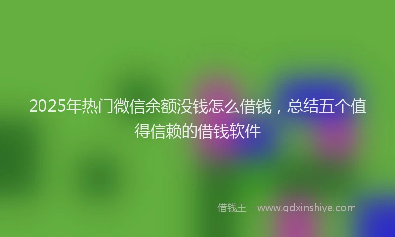 2025年热门微信余额没钱怎么借钱，总结五个值得信赖的借钱软件
