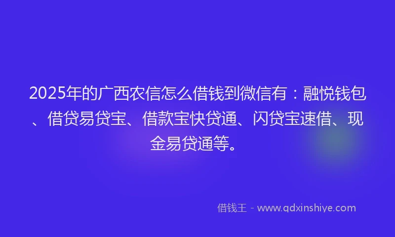 2025年的广西农信怎么借钱到微信有：融悦钱包、借贷易贷宝、借款宝快贷通、闪贷宝速借、现金易贷通等。