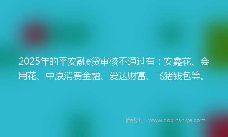 2025年的平安融e贷审核不通过有：安鑫花、会用花、中原消费金融、爱达财富、飞猪钱包等。