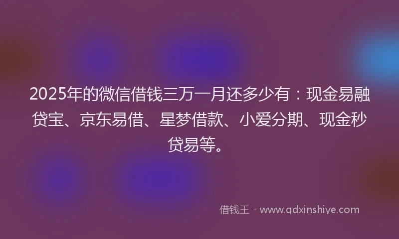 2025年的微信借钱三万一月还多少有：现金易融贷宝、京东易借、星梦借款、小爱分期、现金秒贷易等。
