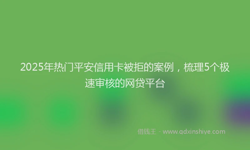 2025年热门平安信用卡被拒的案例，梳理5个极速审核的网贷平台