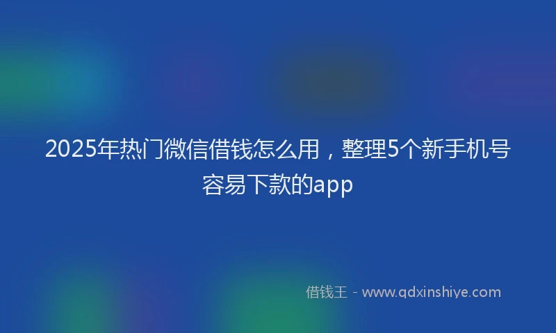 2025年热门微信借钱怎么用,整理5个新手机号容易下款的app
