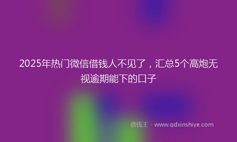 2025年热门微信借钱人不见了，汇总5个高炮无视逾期能下的口子