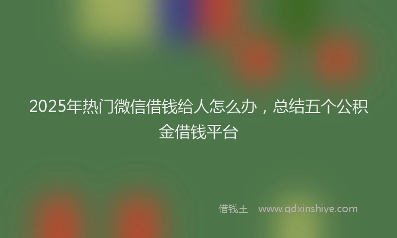 2025年热门微信借钱给人怎么办，总结五个公积金借钱平台