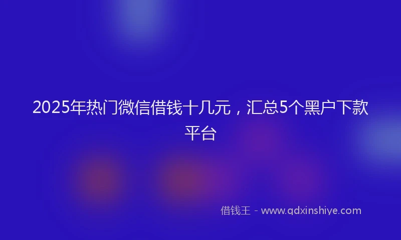 2025年热门微信借钱十几元，汇总5个黑户下款平台
