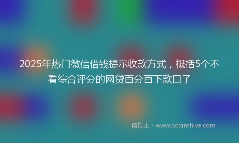 2025年热门微信借钱提示收款方式，概括5个不看综合评分的网贷百分百下款口子