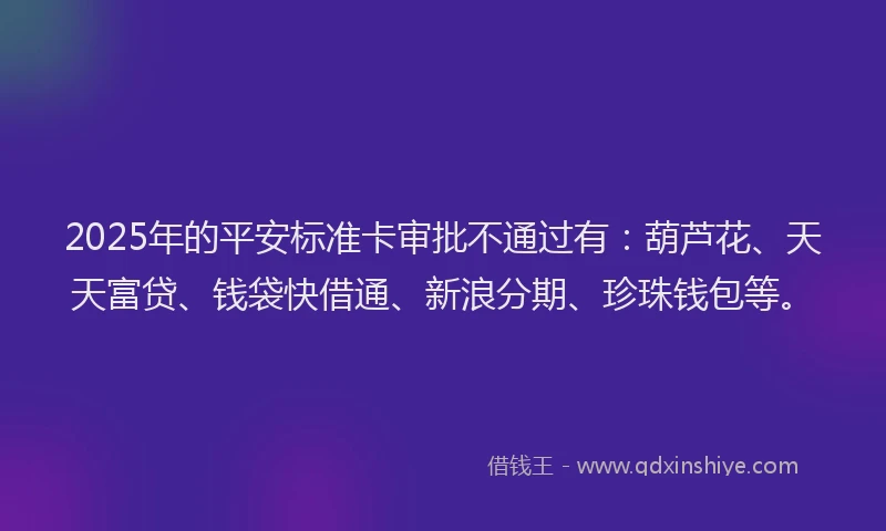 2025年的平安标准卡审批不通过有：葫芦花、天天富贷、钱袋快借通、新浪分期、珍珠钱包等。