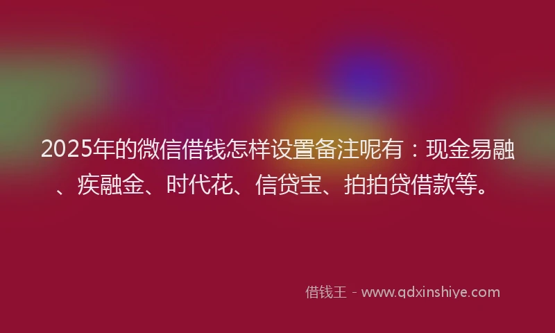 2025年的微信借钱怎样设置备注呢有：现金易融、疾融金、时代花、信贷宝、拍拍贷借款等。