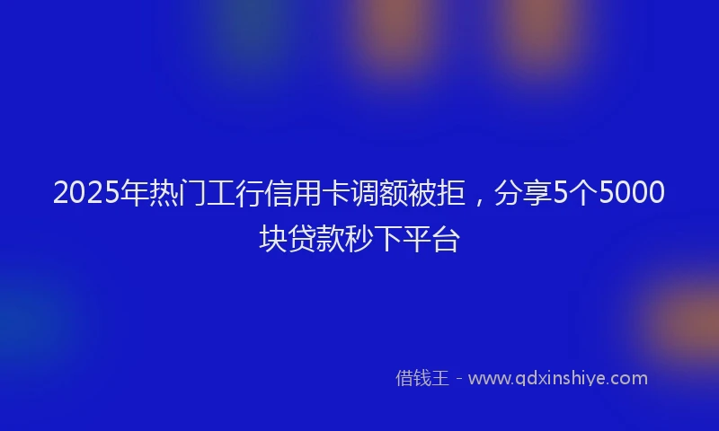 2025年热门工行信用卡调额被拒，分享5个5000块贷款秒下平台
