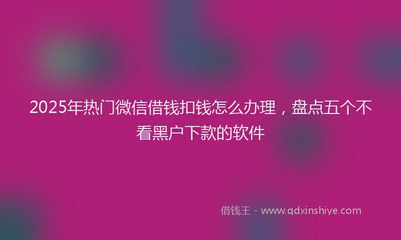 2025年热门微信借钱扣钱怎么办理，盘点五个不看黑户下款的软件