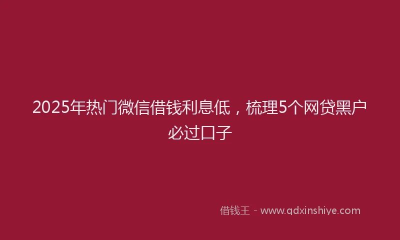 2025年热门微信借钱利息低，梳理5个网贷黑户必过口子